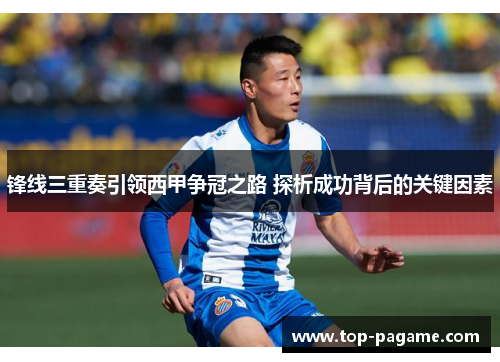 锋线三重奏引领西甲争冠之路 探析成功背后的关键因素