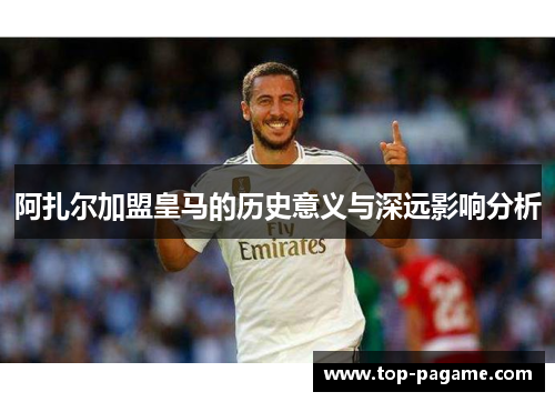 阿扎尔加盟皇马的历史意义与深远影响分析 阿扎尔加盟皇马的历史意义与深远影响分析