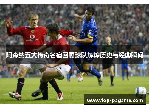 阿森纳五大传奇名宿回顾球队辉煌历史与经典瞬间 阿森纳五大传奇名宿回顾球队辉煌历史与经典瞬间