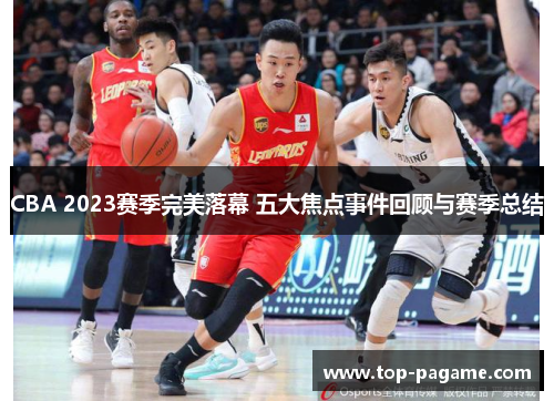 CBA 2023赛季完美落幕 五大焦点事件回顾与赛季总结