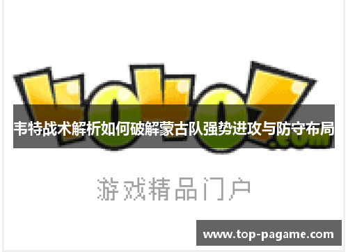 韦特战术解析如何破解蒙古队强势进攻与防守布局