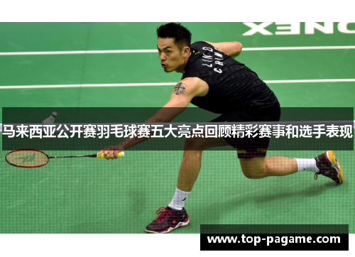 马来西亚公开赛羽毛球赛五大亮点回顾精彩赛事和选手表现