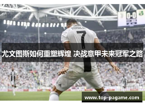 尤文图斯如何重塑辉煌 决战意甲未来冠军之路 尤文图斯如何重塑辉煌 决战意甲未来冠军之路