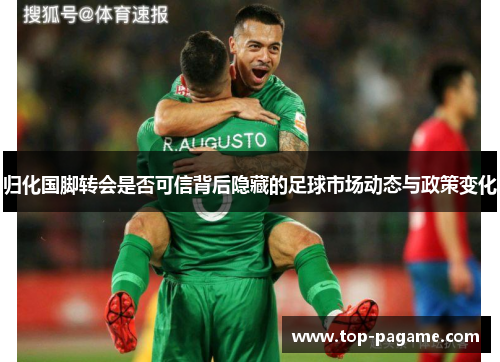 归化国脚转会是否可信背后隐藏的足球市场动态与政策变化 归化国脚转会是否可信背后隐藏的足球市场动态与政策变化