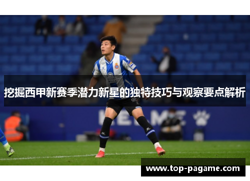 挖掘西甲新赛季潜力新星的独特技巧与观察要点解析 挖掘西甲新赛季潜力新星的独特技巧与观察要点解析