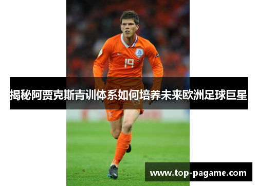 揭秘阿贾克斯青训体系如何培养未来欧洲足球巨星