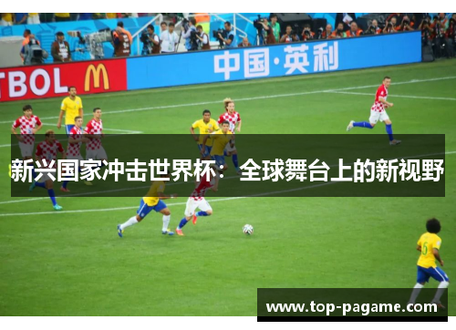 新兴国家冲击世界杯:全球舞台上的新视野 新兴国家冲击世界杯:全球舞台上的新视野