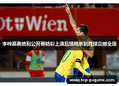 李梓嘉奥地利公开赛精彩上演后场跳杀制胜球震撼全场