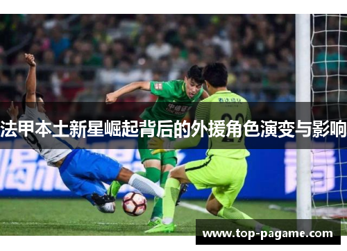 法甲本土新星崛起背后的外援角色演变与影响