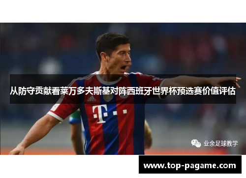 从防守贡献看莱万多夫斯基对阵西班牙世界杯预选赛价值评估 从防守贡献看莱万多夫斯基对阵西班牙世界杯预选赛价值评估