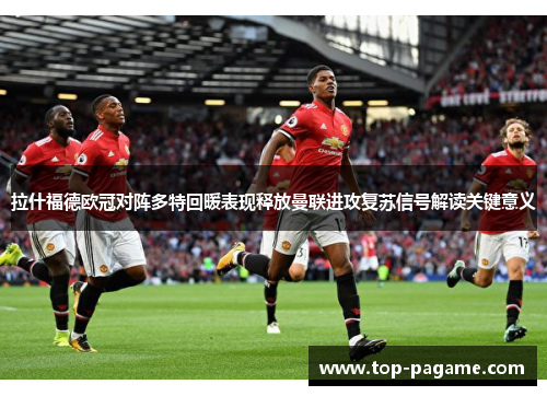 拉什福德欧冠对阵多特回暖表现释放曼联进攻复苏信号解读关键意义 拉什福德欧冠对阵多特回暖表现释放曼联进攻复苏信号解读关键意义