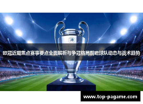 欧冠近期焦点赛事要点全面解析与争冠格局前瞻球队动态与战术趋势