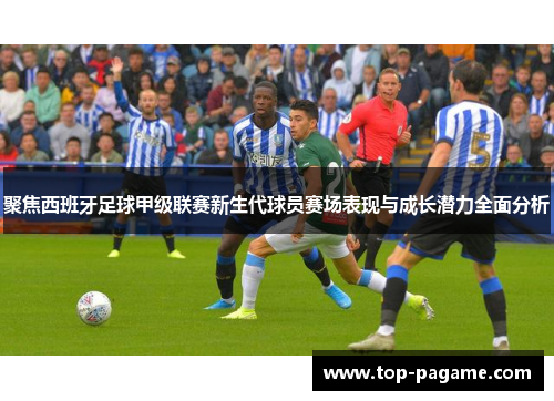 聚焦西班牙足球甲级联赛新生代球员赛场表现与成长潜力全面分析