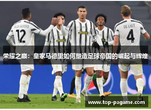 荣耀之巅：皇家马德里如何塑造足球帝国的崛起与辉煌