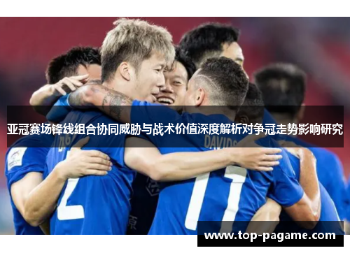 亚冠赛场锋线组合协同威胁与战术价值深度解析对争冠走势影响研究