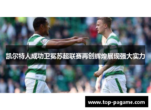 凯尔特人成功卫冕苏超联赛再创辉煌展现强大实力