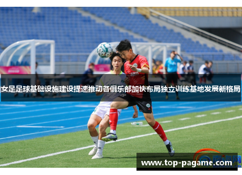 女足足球基础设施建设提速推动各俱乐部加快布局独立训练基地发展新格局