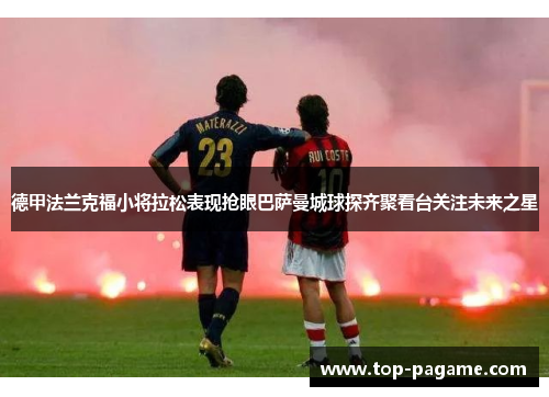 德甲法兰克福小将拉松表现抢眼巴萨曼城球探齐聚看台关注未来之星