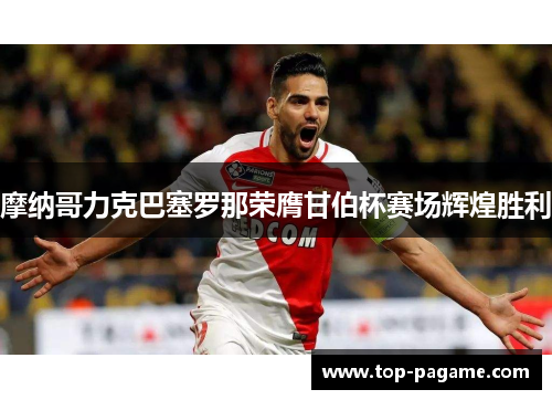 摩纳哥力克巴塞罗那荣膺甘伯杯赛场辉煌胜利