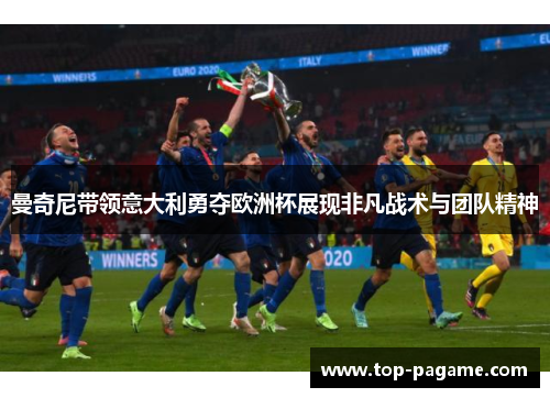 曼奇尼带领意大利勇夺欧洲杯展现非凡战术与团队精神