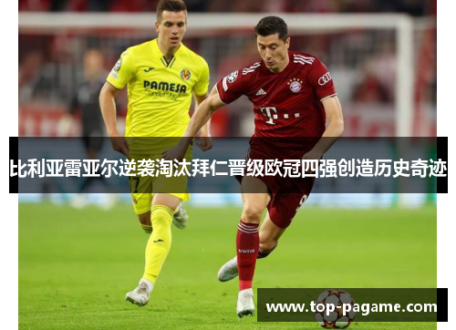 比利亚雷亚尔逆袭淘汰拜仁晋级欧冠四强创造历史奇迹