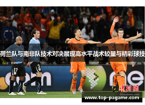 荷兰队与南非队技术对决展现高水平战术较量与精彩球技