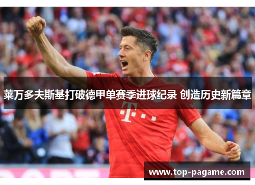 莱万多夫斯基打破德甲单赛季进球纪录 创造历史新篇章