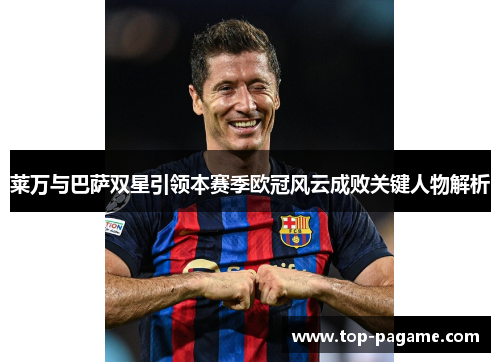 莱万与巴萨双星引领本赛季欧冠风云成败关键人物解析 莱万与巴萨双星引领本赛季欧冠风云成败关键人物解析