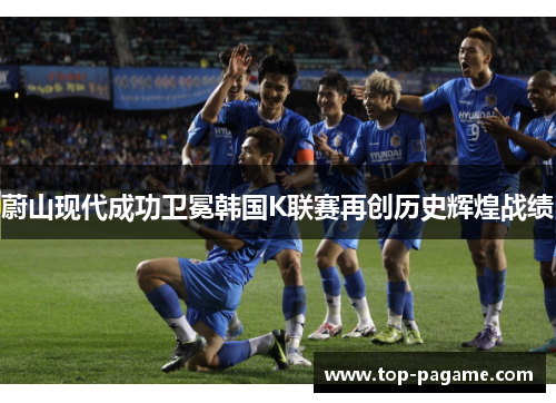 蔚山现代成功卫冕韩国K联赛再创历史辉煌战绩