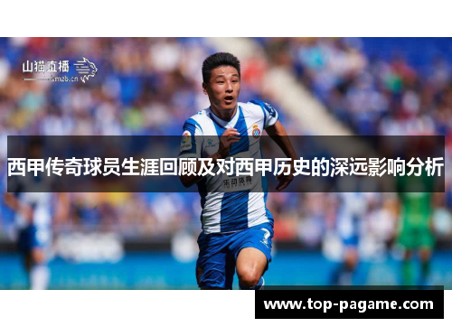 西甲传奇球员生涯回顾及对西甲历史的深远影响分析 西甲传奇球员生涯回顾及对西甲历史的深远影响分析