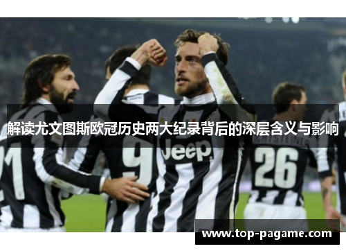 解读尤文图斯欧冠历史两大纪录背后的深层含义与影响 解读尤文图斯欧冠历史两大纪录背后的深层含义与影响