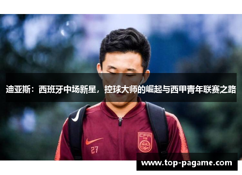 迪亚斯：西班牙中场新星，控球大师的崛起与西甲青年联赛之路