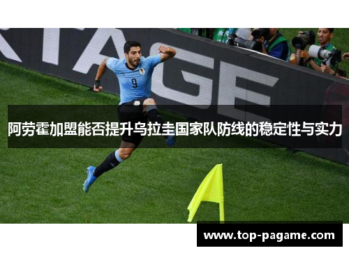 阿劳霍加盟能否提升乌拉圭国家队防线的稳定性与实力