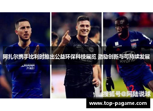 阿扎尔携手比利时推出公益环保科技展览 激励创新与可持续发展