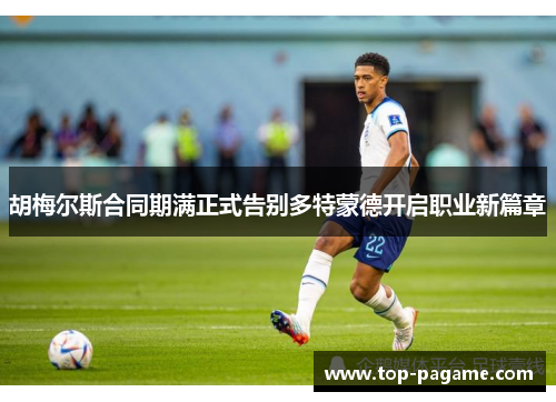 胡梅尔斯合同期满正式告别多特蒙德开启职业新篇章