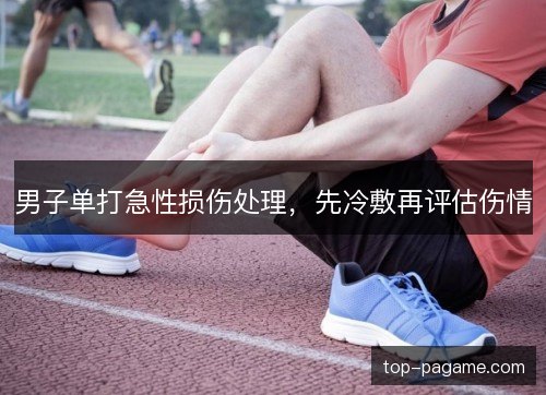 男子单打急性损伤处理，先冷敷再评估伤情