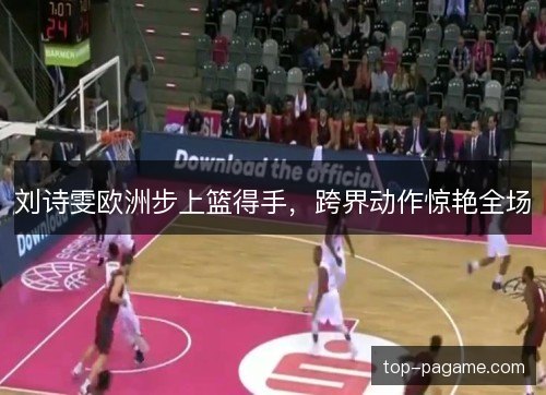 刘诗雯欧洲步上篮得手，跨界动作惊艳全场
